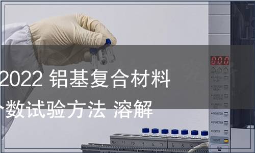 GB/T 41737-2022 鋁基復合材料 碳化硅體積分數試驗方法 溶解法