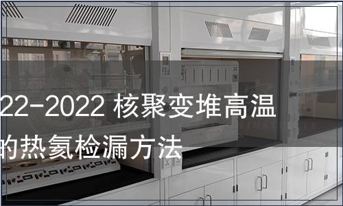 GB/T 41822-2022 核聚變堆高溫承壓部件的熱氦檢漏方法
