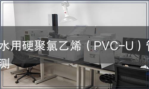 給水用硬聚氯乙烯（PVC-U）管件檢測(cè)